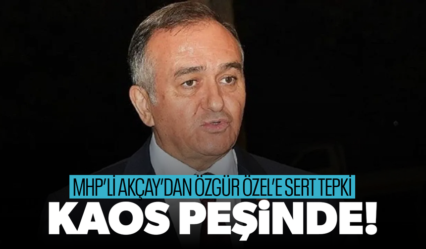 MHP’li Akçay’dan Özgür Özel’e sert tepki: Kaos peşinde!