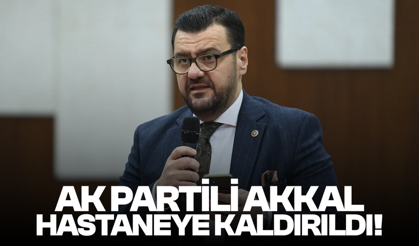 AK Parti Milletvekili Tamer Akkal hastaneye kaldırıldı