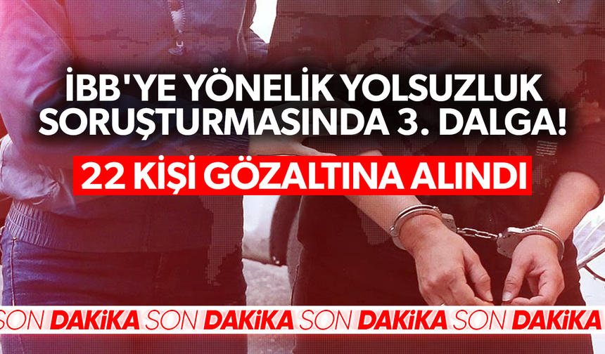 İBB'ye yönelik yolsuzluk soruşturmasında 3. operasyon dalgası: Taner Çetin dahil 22 isim gözaltında