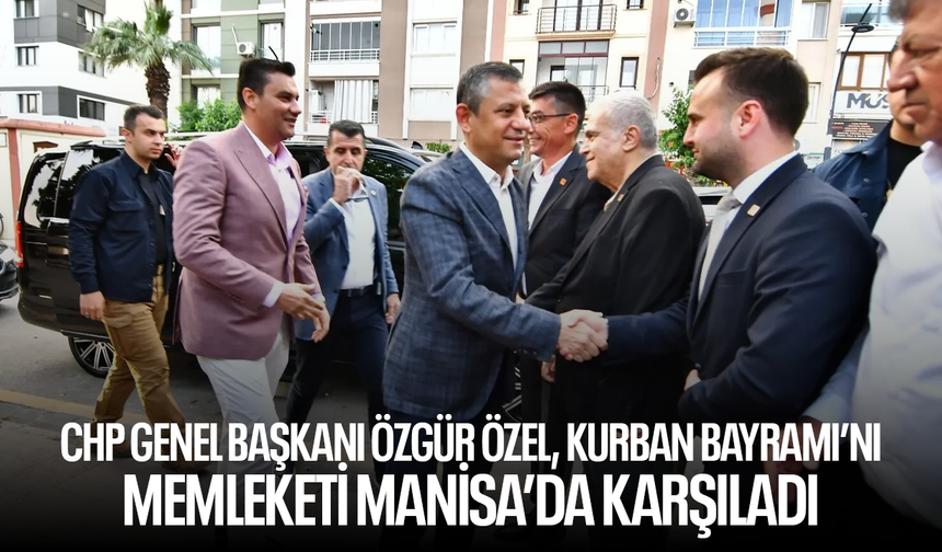 CHP Genel Başkanı Özgür Özel, Kurban Bayramı’nı Memleketi Manisa’da Karşıladı