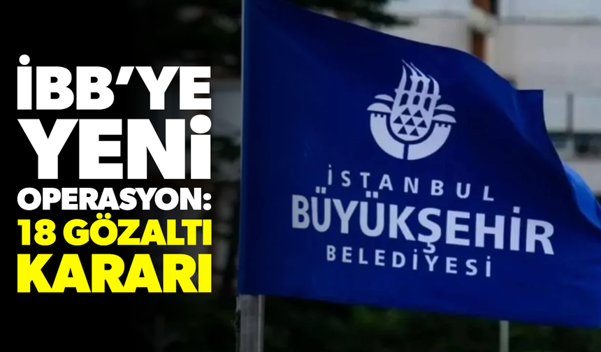 İstanbul Büyükşehir Belediyesi'ne yeni operasyon: 18 gözaltı kararı