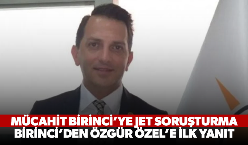 Mücahit Birinci’ye jet soruşturma, Birinci’den Özgür Özel’e ilk yanıt