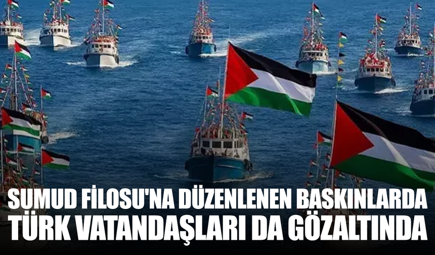İsrail'in Sumud Filosu'na düzenlediği baskınlarda Türk vatandaşları da gözaltında