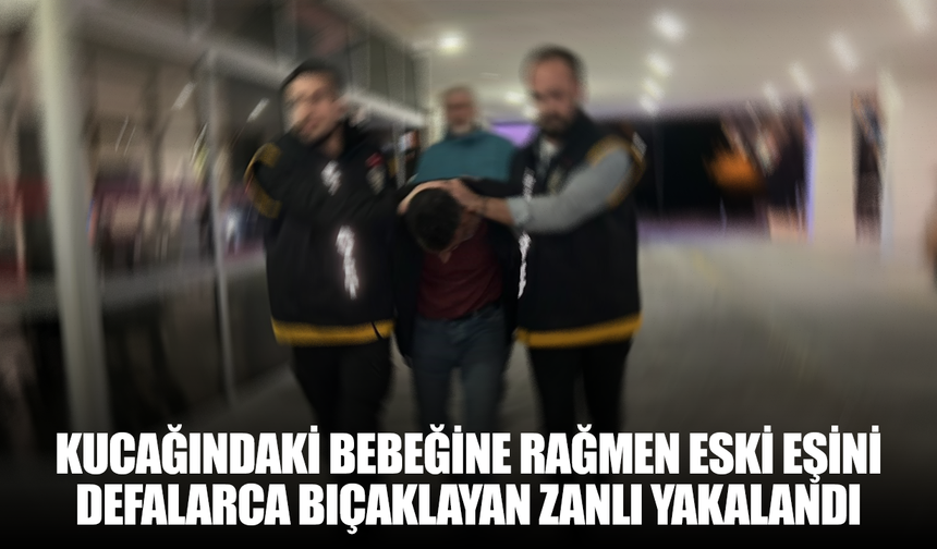 Kucağındaki bebeğine rağmen eski eşini defalarca bıçaklayan zanlı yakalandı