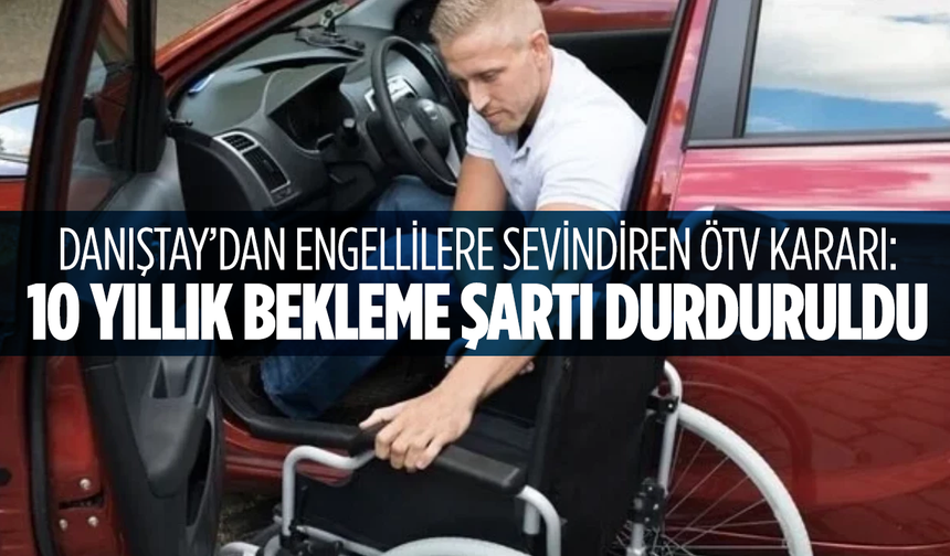 Danıştay’dan engellilere sevindiren ÖTV kararı: 10 yıllık bekleme şartı durduruldu