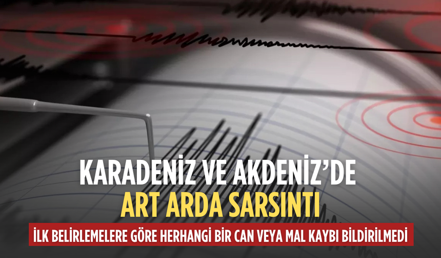 Karadeniz ve Akdeniz’de peş peşe depremler