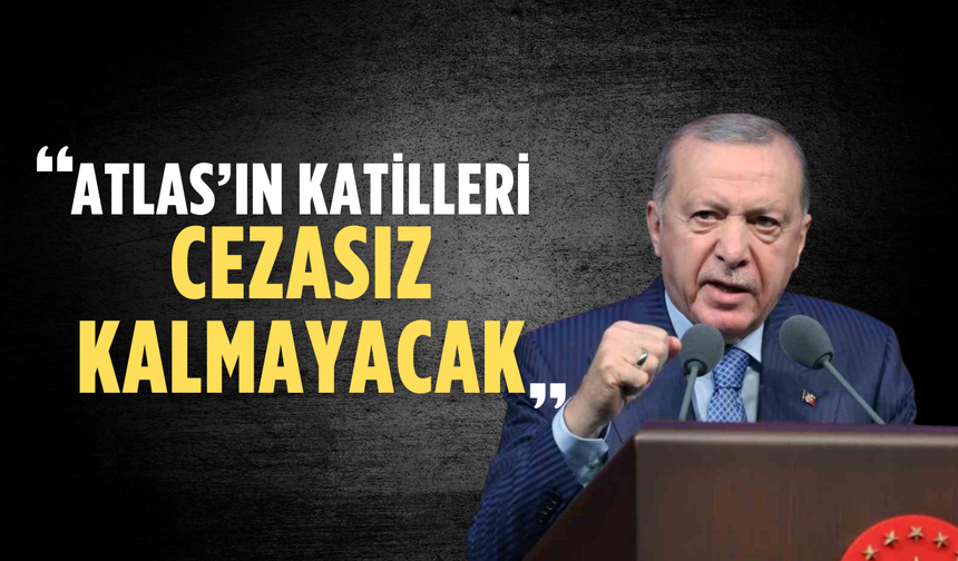 Erdoğan: Atlas’ın katilleri cezasız kalmayacak