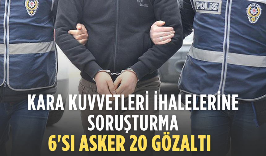 Kara Kuvvetleri İhalelerine Soruşturma: 6’sı Asker 20 Şüpheli Gözaltında