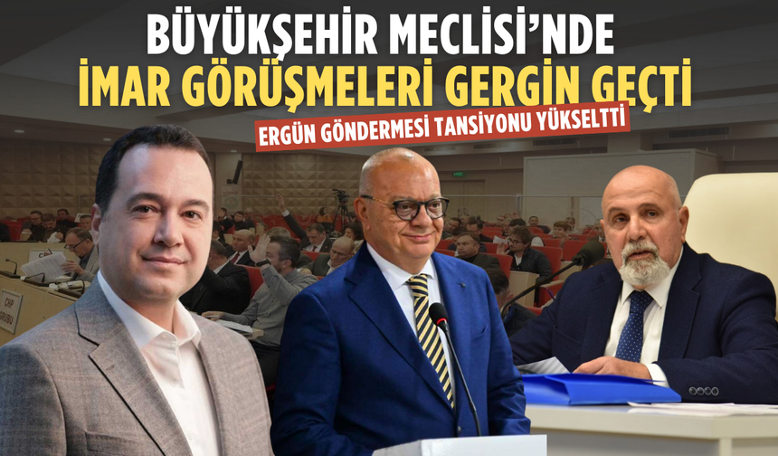 Büyükşehir Meclisi’nde imar tartışması: Ergün göndermesi tansiyonu yükseltti