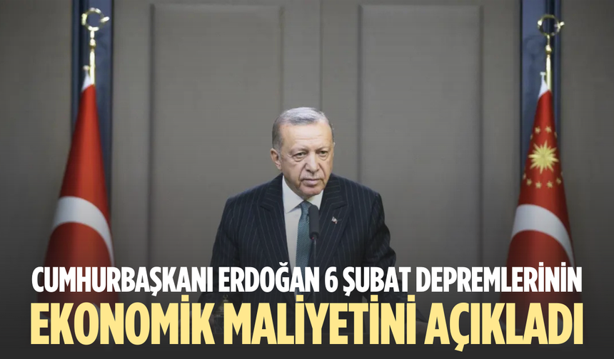 Cumhurbaşkanı Erdoğan 6 Şubat depremlerinin ekonomik maliyetini açıkladı