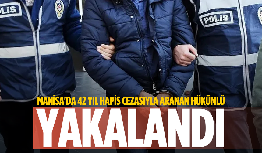 Manisa'da 42 yıl hapis cezasıyla aranan hükümlü yakalandı