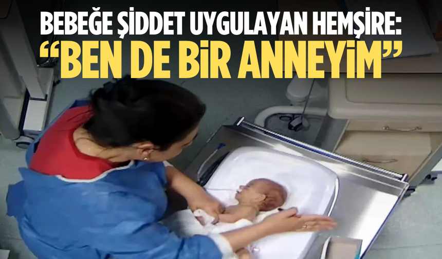 5 günlük bebeğe şiddet uygulayan hemşire: "Ben de bir anneyim"