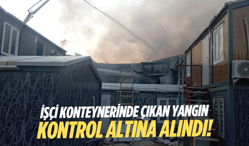 İşçi konteynerinde çıkan yangın kontrol altına alındı