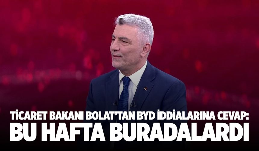 Ticaret Bakanı Bolat’tan BYD iddialarına cevap: Bu hafta buradalardı