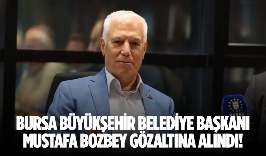 Bursa Büyükşehir Belediye Başkanı Mustafa Bozbey gözaltına alındı!