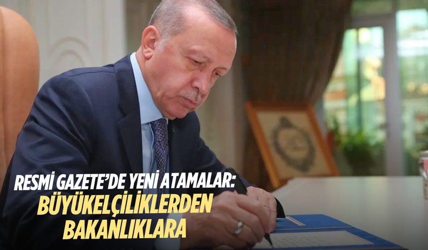 Resmi Gazete’de Yeni Atamalar: Büyükelçiliklerden Bakanlıklara