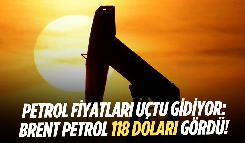 Petrol fiyatları uçtu gidiyor: Brent petrol 118 doları gördü