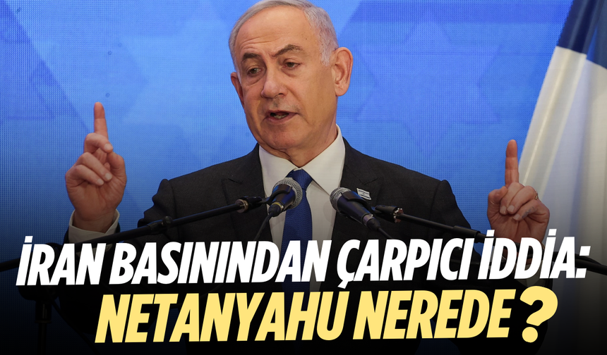 İsrail ve İran basınından çarpıcı iddia: Netanyahu nerede?