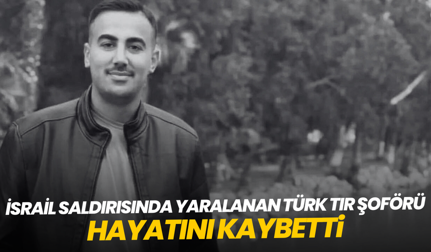 İsrail saldırısında yaralanan Türk TIR şoförü hayatını kaybetti