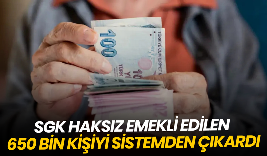 SGK haksız emekli edilen 650 bin kişiyi sistemden çıkardı