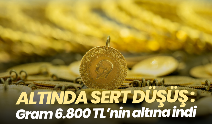 Altında sert düşüş: Gram 6.800 TL’nin altına indi