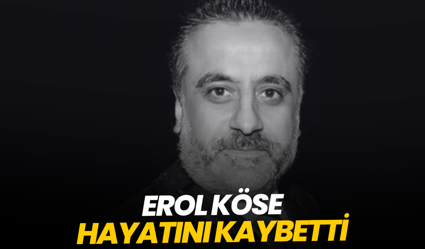 Erol Köse hayatını kaybetti
