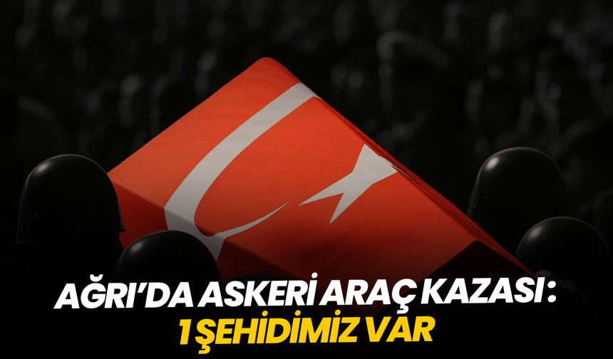 Ağrı’da askeri araç kazası: 1 şehit