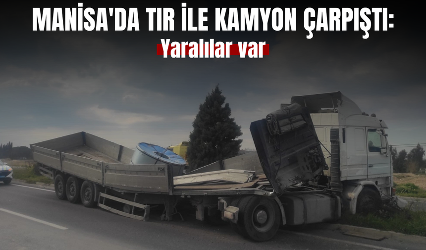 Manisa'da tır ile kamyon çarpıştı: 2 sürücü yaralandı