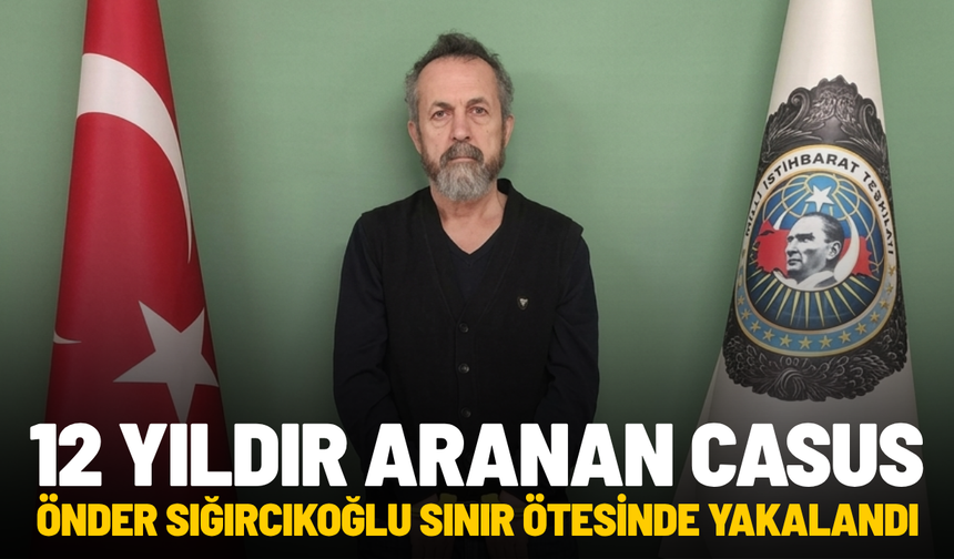 12 yıldır aranan casus Önder Sığırcıkoğlu sınır ötesinde yakalandı