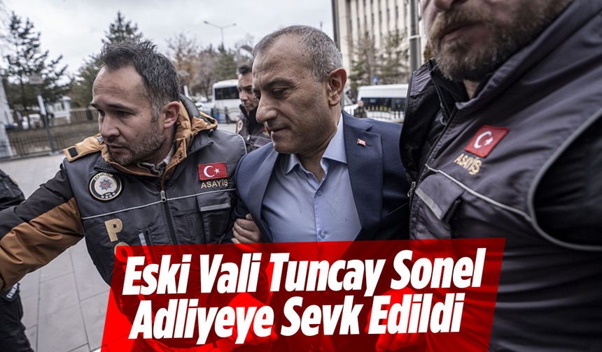 Eski Vali Tuncay Sonel Adliyeye Sevk Edildi