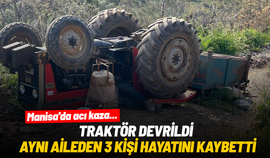 Manisa'da acı kaza... Traktör devrildi, aynı aileden 3 kişi hayatını kaybetti
