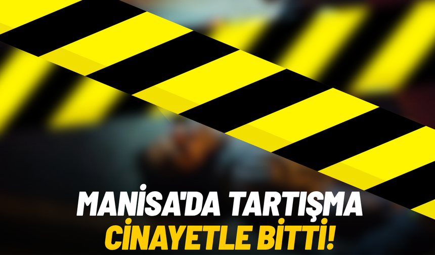 Manisa'da tartışma cinayetle bitti