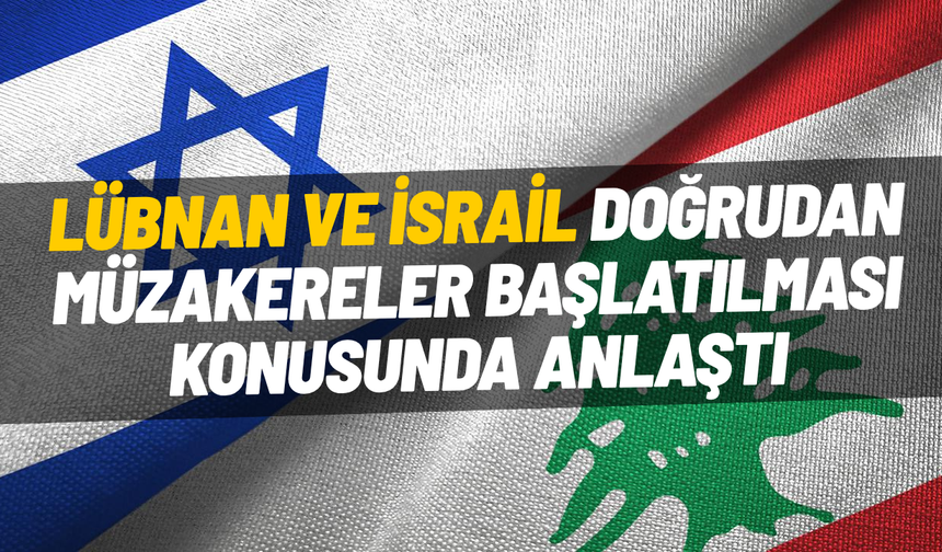 Lübnan ve İsrail doğrudan müzakereler başlatılması konusunda anlaştı