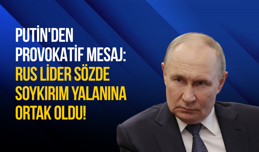 Putin'den Provokatif Mesaj: Rus Lider Sözde Soykırım Yalanına Ortak Oldu!