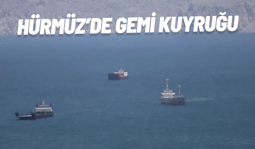 Hürmüz’de gemi kuyruğu: Binlerce gemi geçiş için bekliyor