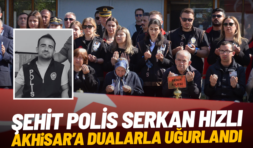 Şehit Polis Serkan Hızlı, Akhisar'a dualarla uğurlandı