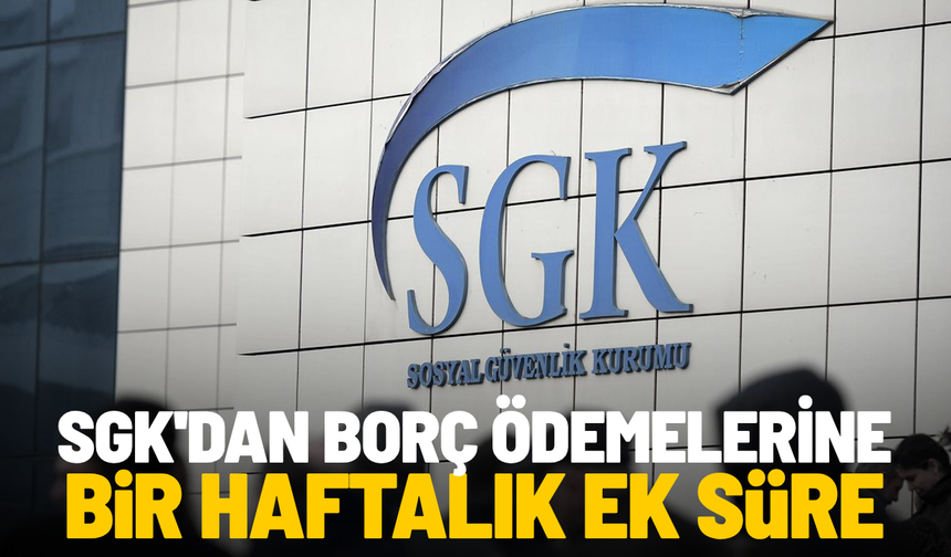 SGK'dan borç ödemelerine bir haftalık ek süre
