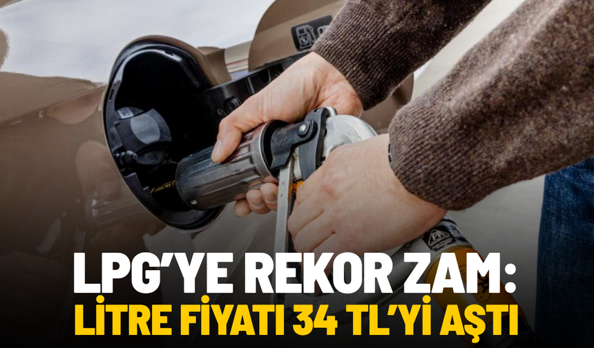 LPG’ye rekor zam: Fiyat 34 TL’yi aştı