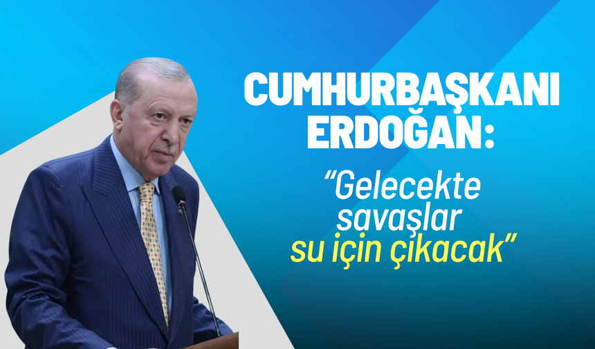 Cumhurbaşkanı Erdoğan uyardı: Gelecekte savaşlar su için çıkacak