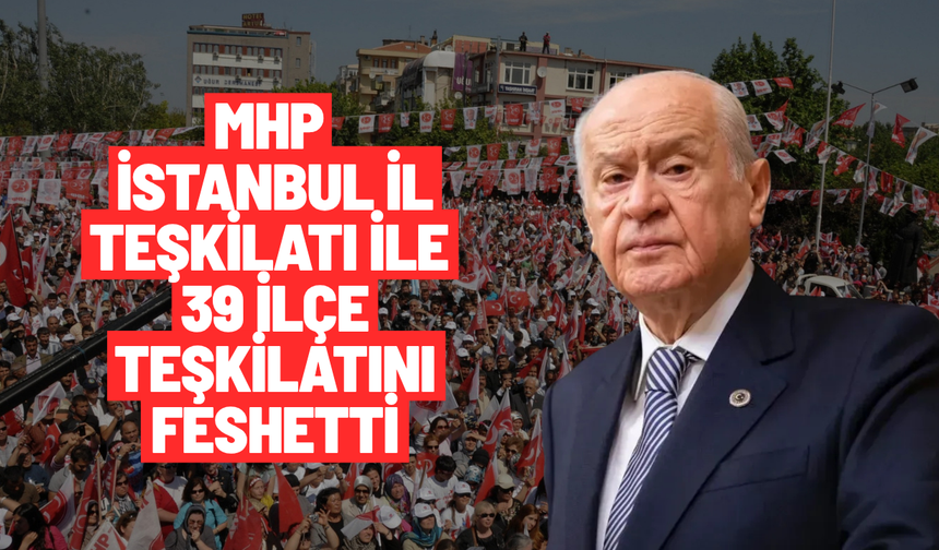 MHP, İstanbul il teşkilatı ile 39 ilçe teşkilatını feshetti