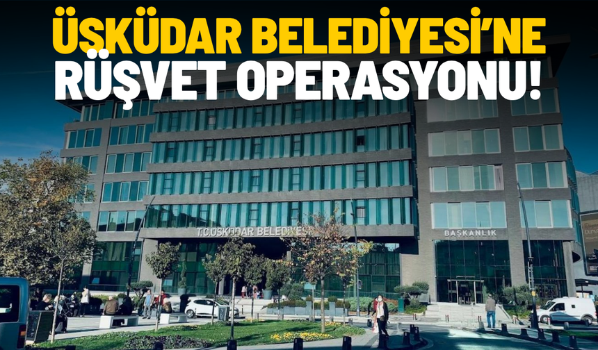 Üsküdar Belediyesi’ne rüşvet operasyonu!