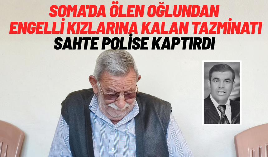Soma'da ölen oğlundan engelli kızlarına kalan tazminatı sahte polise kaptırdı