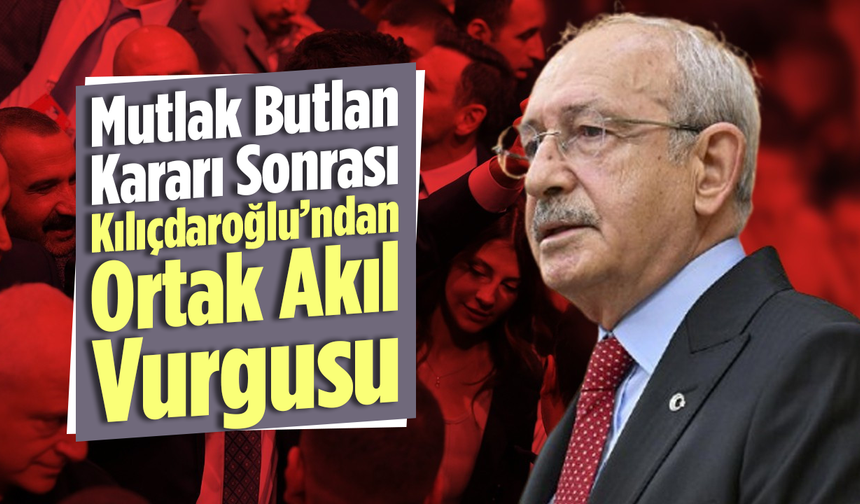 Mutlak Butlan Kararı Sonrası Kılıçdaroğlu’ndan Ortak Akıl Vurgusu