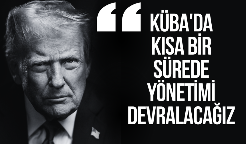 Trump: "Küba'da kısa bir sürede yönetimi devralacağız"