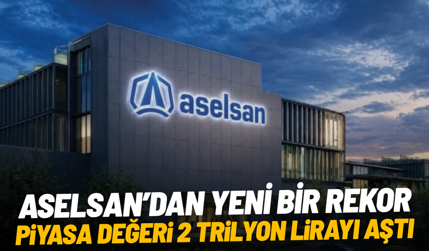 ASELSAN, 2 trilyon liralık piyasa değeriyle yeni bir rekora imza attı