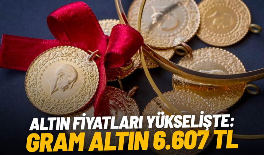 Altın fiyatları yükselişte: Gram altın 6.607 TL