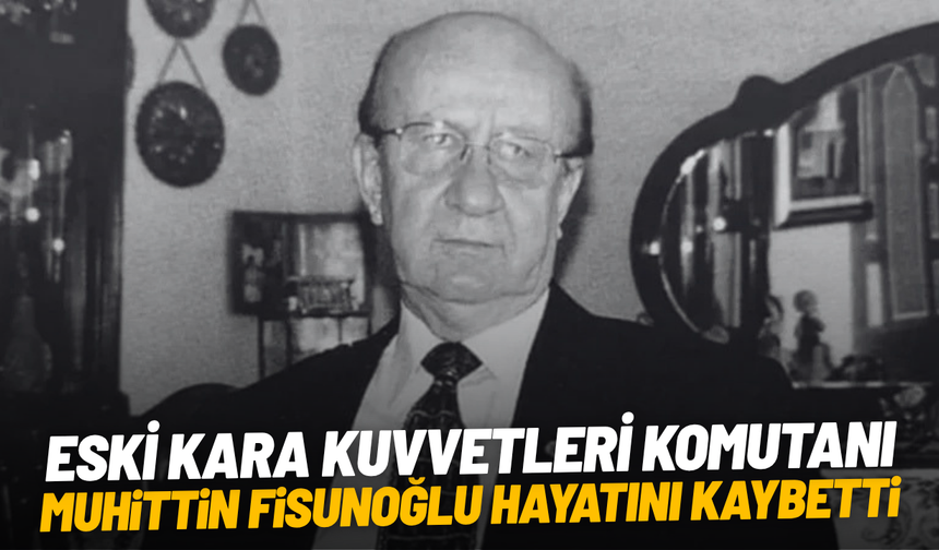 Eski Kara Kuvvetleri Komutanı Muhittin Fisunoğlu hayatını kaybetti