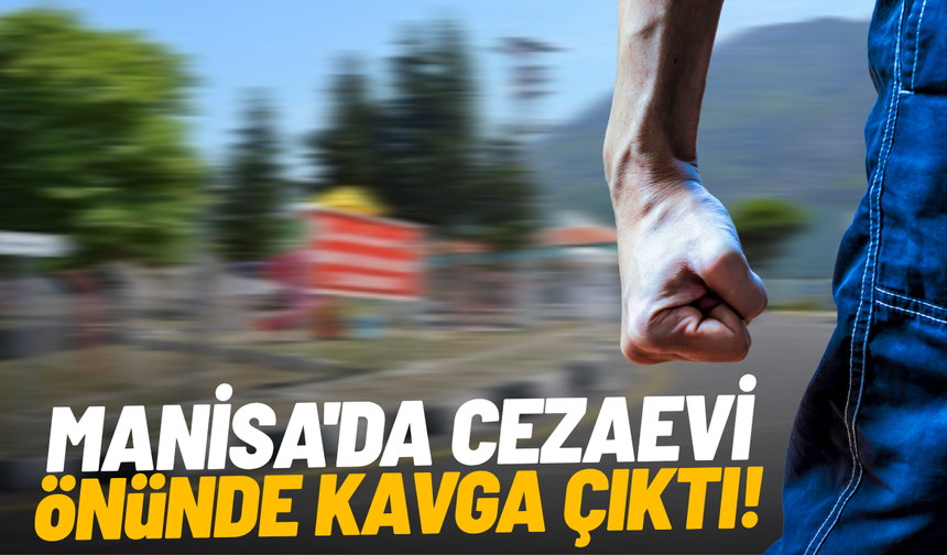 Manisa'da cezaevi önünde kavga çıktı: Yaralılar var