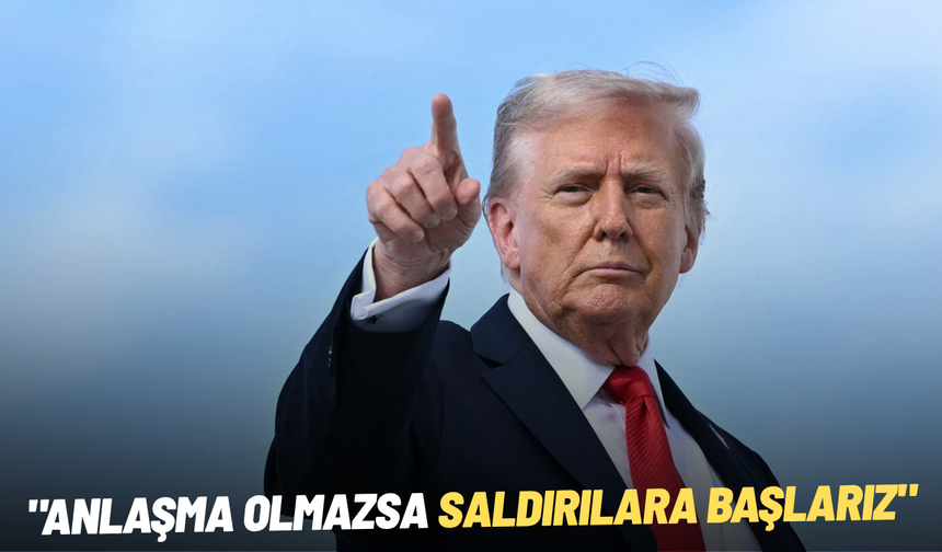 Trump: "Anlaşma olmazsa saldırılara başlarız"