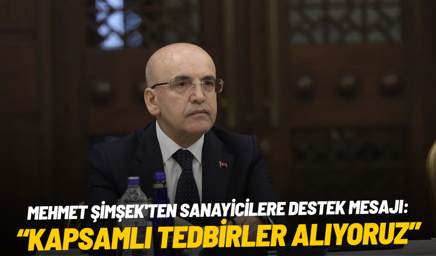 Mehmet Şimşek'ten sanayicilere destek mesajı: "Kapsamlı tedbirler alıyoruz"